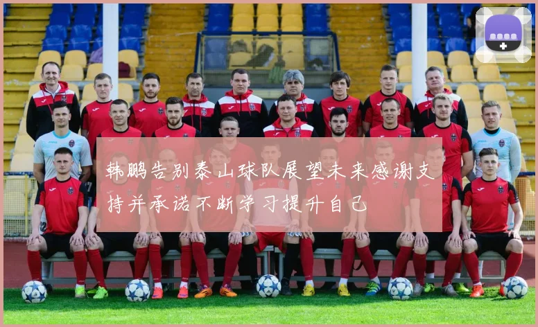 韩鹏告别泰山球队展望未来感谢支持并承诺不断学习提升自己